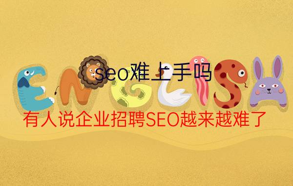 seo难上手吗 有人说企业招聘SEO越来越难了，这是怎么回事？